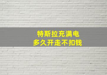 特斯拉充满电多久开走不扣钱