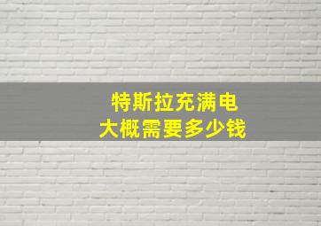 特斯拉充满电大概需要多少钱