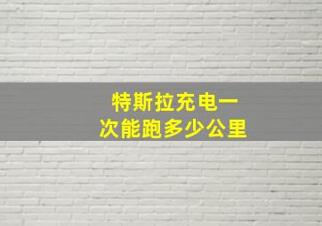 特斯拉充电一次能跑多少公里