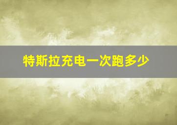 特斯拉充电一次跑多少