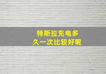 特斯拉充电多久一次比较好呢