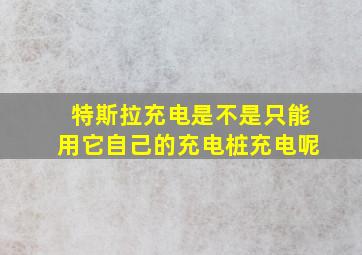 特斯拉充电是不是只能用它自己的充电桩充电呢