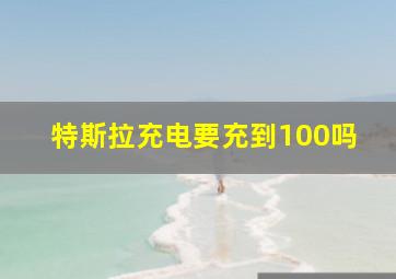 特斯拉充电要充到100吗