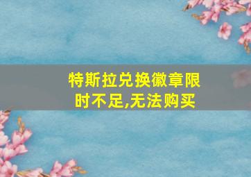 特斯拉兑换徽章限时不足,无法购买