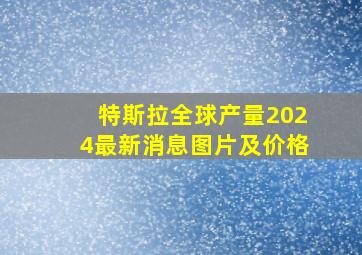 特斯拉全球产量2024最新消息图片及价格