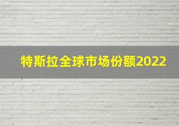 特斯拉全球市场份额2022