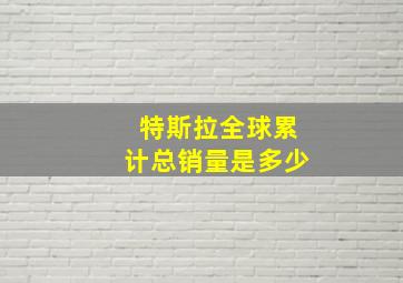 特斯拉全球累计总销量是多少