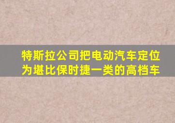 特斯拉公司把电动汽车定位为堪比保时捷一类的高档车