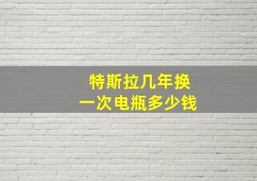 特斯拉几年换一次电瓶多少钱