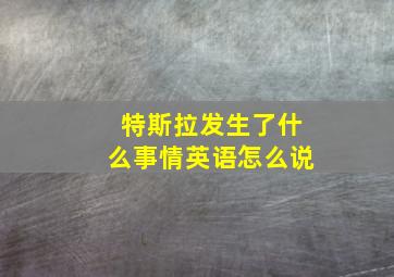 特斯拉发生了什么事情英语怎么说