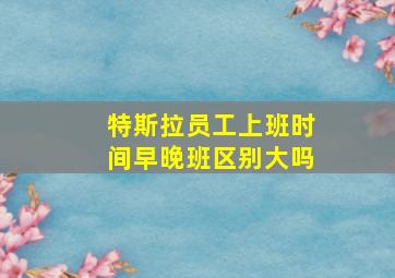 特斯拉员工上班时间早晚班区别大吗