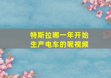 特斯拉哪一年开始生产电车的呢视频