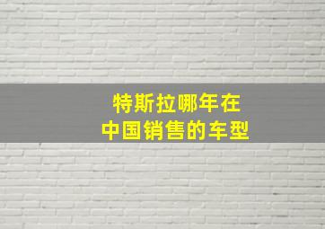 特斯拉哪年在中国销售的车型