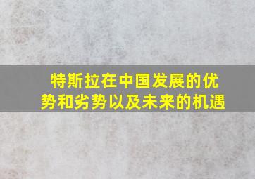 特斯拉在中国发展的优势和劣势以及未来的机遇