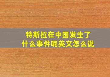 特斯拉在中国发生了什么事件呢英文怎么说