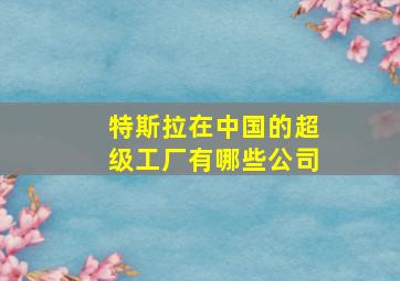 特斯拉在中国的超级工厂有哪些公司