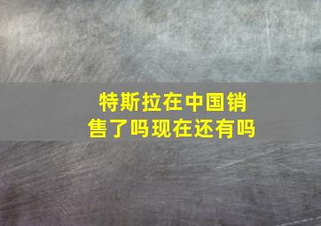 特斯拉在中国销售了吗现在还有吗