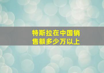 特斯拉在中国销售额多少万以上