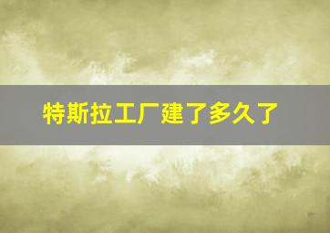 特斯拉工厂建了多久了