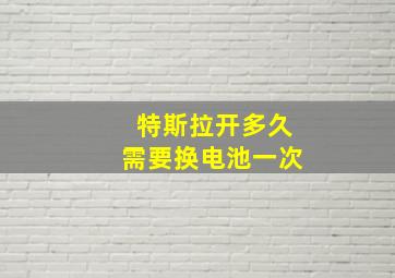 特斯拉开多久需要换电池一次