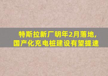 特斯拉新厂明年2月落地,国产化充电桩建设有望提速