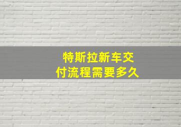 特斯拉新车交付流程需要多久