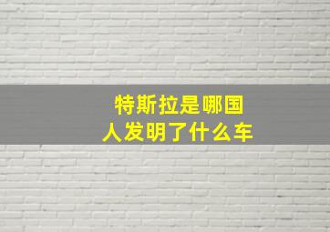 特斯拉是哪国人发明了什么车