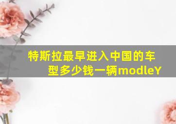 特斯拉最早进入中国的车型多少钱一辆modleY