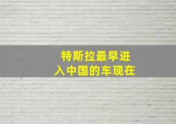 特斯拉最早进入中国的车现在