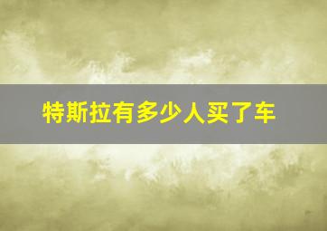 特斯拉有多少人买了车