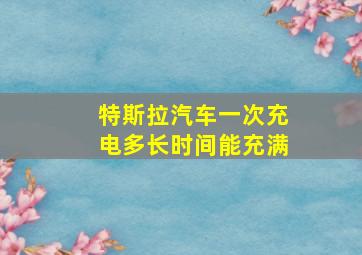 特斯拉汽车一次充电多长时间能充满