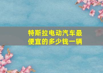 特斯拉电动汽车最便宜的多少钱一辆