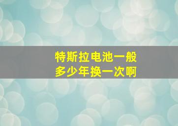 特斯拉电池一般多少年换一次啊