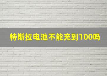 特斯拉电池不能充到100吗