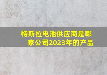 特斯拉电池供应商是哪家公司2023年的产品