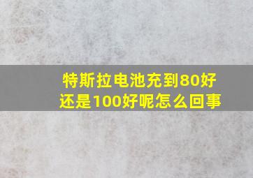 特斯拉电池充到80好还是100好呢怎么回事