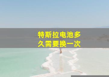 特斯拉电池多久需要换一次