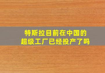 特斯拉目前在中国的超级工厂已经投产了吗