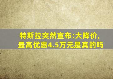 特斯拉突然宣布:大降价,最高优惠4.5万元是真的吗