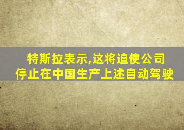 特斯拉表示,这将迫使公司停止在中国生产上述自动驾驶