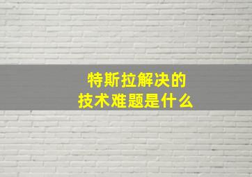 特斯拉解决的技术难题是什么