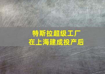 特斯拉超级工厂在上海建成投产后