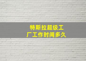 特斯拉超级工厂工作时间多久