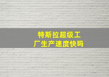 特斯拉超级工厂生产速度快吗