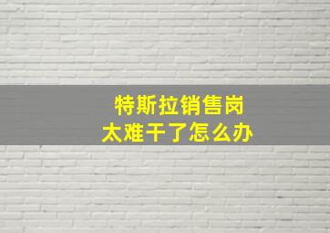 特斯拉销售岗太难干了怎么办