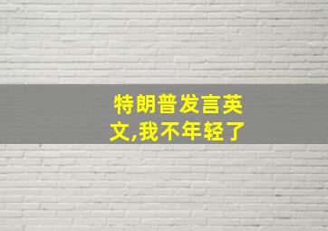 特朗普发言英文,我不年轻了