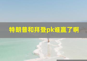 特朗普和拜登pk谁赢了啊