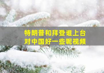 特朗普和拜登谁上台对中国好一些呢视频