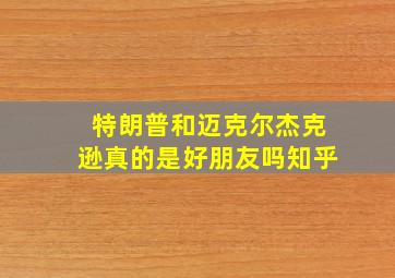 特朗普和迈克尔杰克逊真的是好朋友吗知乎