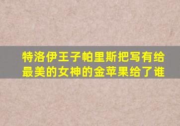 特洛伊王子帕里斯把写有给最美的女神的金苹果给了谁